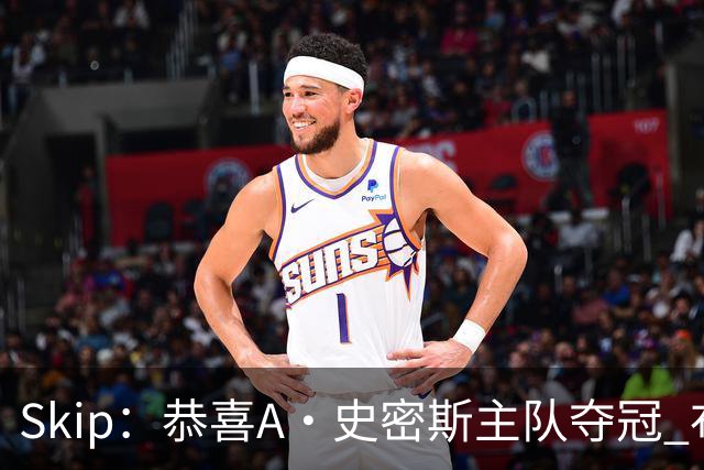 Skip：恭喜A·史密斯主队夺冠 布伦森是史上最强小个子